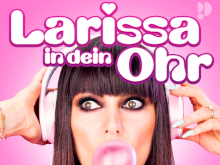 Larissa in dein Ohr